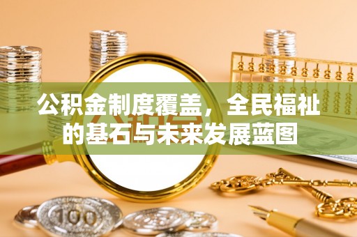 周口公积金制度覆盖，全民福祉的基石与未来发展蓝图