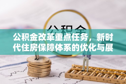 周口公积金改革重点任务，新时代住房保障体系的优化与展望