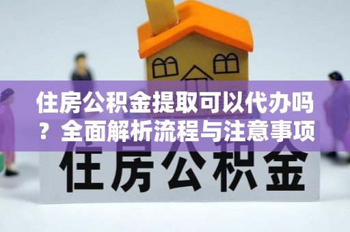 周口住房公积金提取可以代办吗？全面解析流程与注意事项