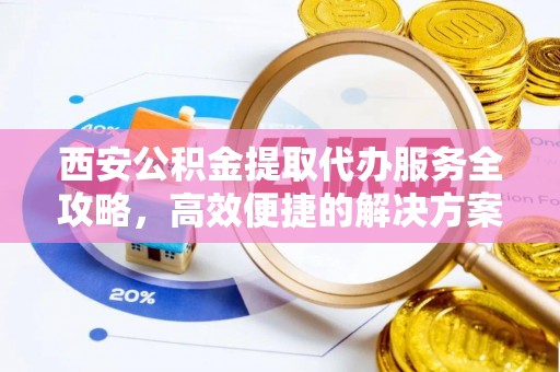 周口西安公积金提取代办服务全攻略，高效便捷的解决方案