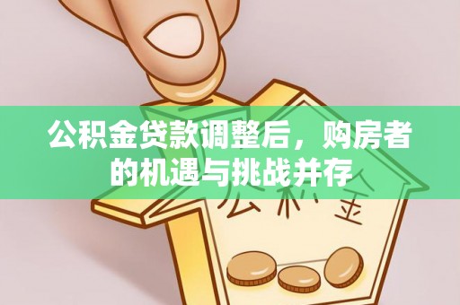 周口公积金贷款调整后，购房者的机遇与挑战并存