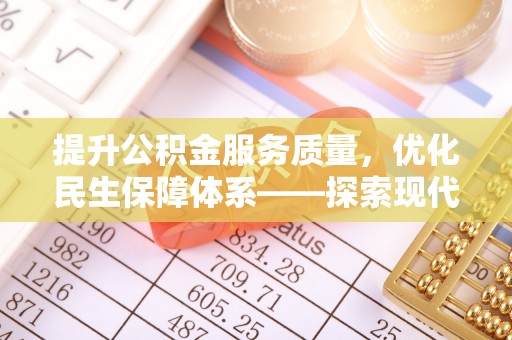周口提升公积金服务质量，优化民生保障体系——探索现代城市居民福利新方向