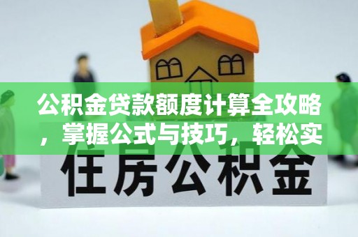 周口公积金贷款额度计算全攻略，掌握公式与技巧，轻松实现购房梦想