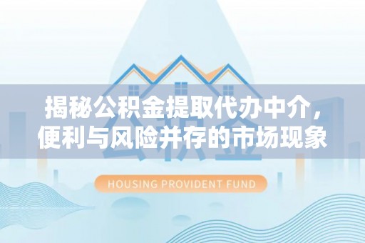 周口揭秘公积金提取代办中介，便利与风险并存的市场现象