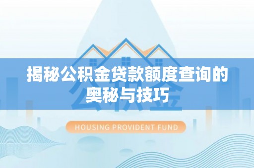 周口揭秘公积金贷款额度查询的奥秘与技巧
