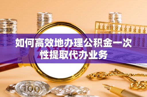 周口如何高效地办理公积金一次性提取代办业务