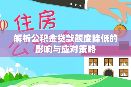 周口解析公积金贷款额度降低的影响与应对策略