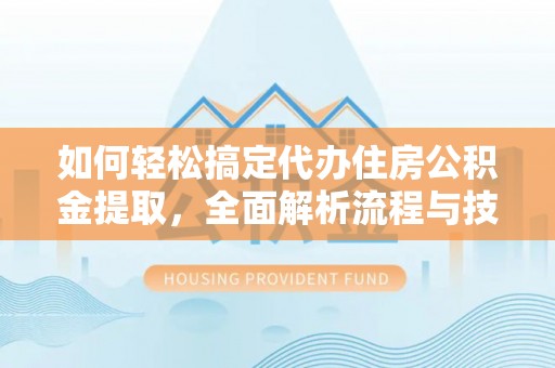 周口如何轻松搞定代办住房公积金提取，全面解析流程与技巧