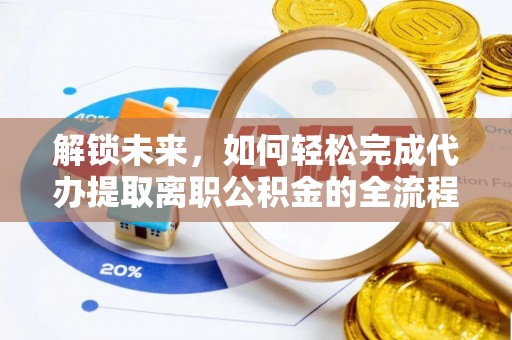 周口解锁未来，如何轻松完成代办提取离职公积金的全流程