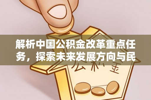 周口解析中国公积金改革重点任务，探索未来发展方向与民生影响