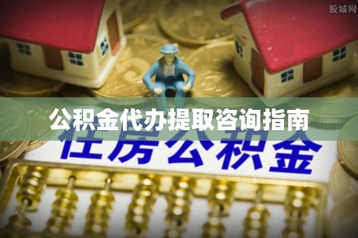 周口公积金代办提取咨询指南