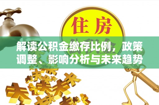 周口解读公积金缴存比例，政策调整、影响分析与未来趋势