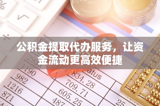 周口公积金提取代办服务，让资金流动更高效便捷