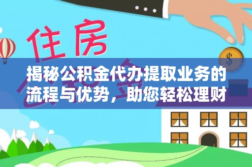 周口揭秘公积金代办提取业务的流程与优势，助您轻松理财