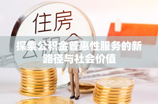 周口探索公积金普惠性服务的新路径与社会价值