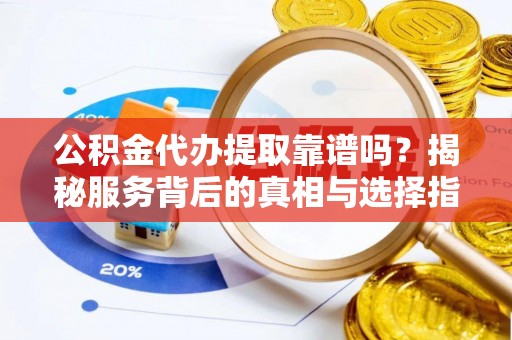 周口公积金代办提取靠谱吗？揭秘服务背后的真相与选择指南