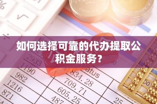 周口如何选择可靠的代办提取公积金服务？