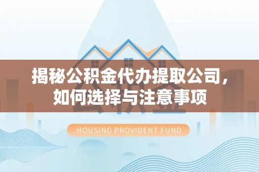 周口揭秘公积金代办提取公司，如何选择与注意事项