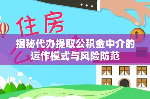 周口揭秘代办提取公积金中介的运作模式与风险防范