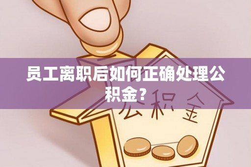 周口员工离职后如何正确处理公积金？