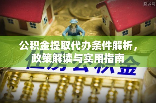周口公积金提取代办条件解析，政策解读与实用指南