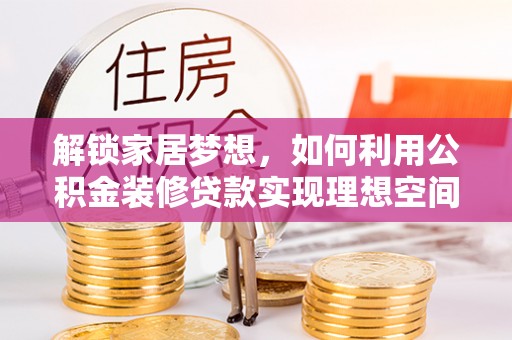 周口解锁家居梦想，如何利用公积金装修贷款实现理想空间