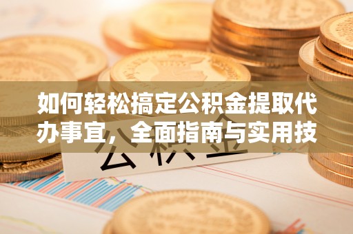 周口如何轻松搞定公积金提取代办事宜，全面指南与实用技巧