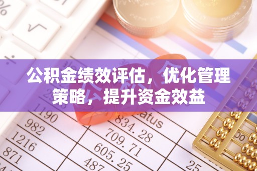 周口公积金绩效评估，优化管理策略，提升资金效益