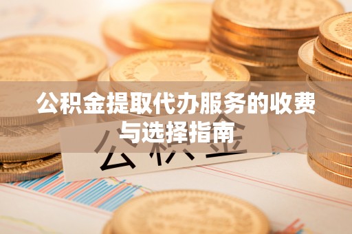 周口公积金提取代办服务的收费与选择指南