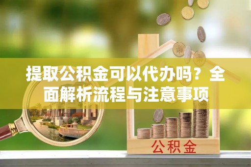 周口提取公积金可以代办吗？全面解析流程与注意事项