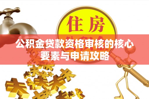 周口公积金贷款资格审核的核心要素与申请攻略