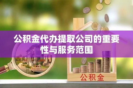 周口公积金代办提取公司的重要性与服务范围
