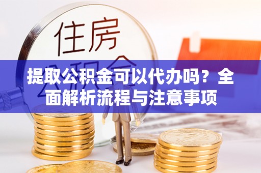 周口提取公积金可以代办吗？全面解析流程与注意事项