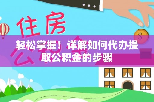 周口轻松掌握！详解如何代办提取公积金的步骤