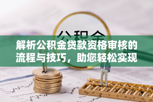 周口解析公积金贷款资格审核的流程与技巧，助您轻松实现购房梦