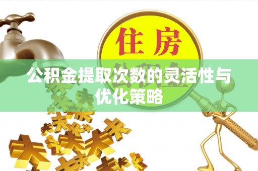 周口公积金提取次数的灵活性与优化策略