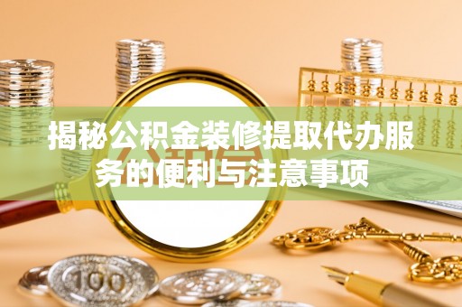 周口揭秘公积金装修提取代办服务的便利与注意事项
