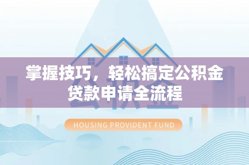 周口掌握技巧，轻松搞定公积金贷款申请全流程