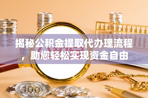 周口揭秘公积金提取代办理流程，助您轻松实现资金自由