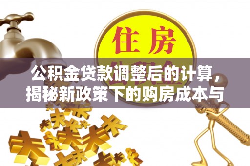 周口公积金贷款调整后的计算，揭秘新政策下的购房成本与规划