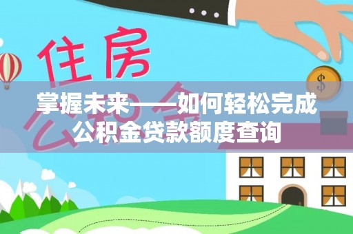 周口掌握未来——如何轻松完成公积金贷款额度查询