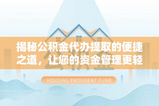 周口揭秘公积金代办提取的便捷之道，让您的资金管理更轻松