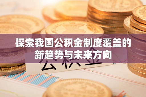 周口探索我国公积金制度覆盖的新趋势与未来方向