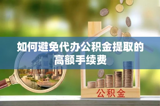 周口如何避免代办公积金提取的高额手续费