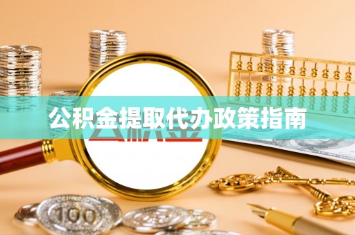 周口公积金提取代办政策指南