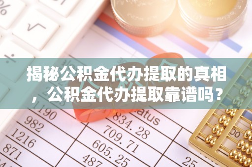 周口揭秘公积金代办提取的真相，公积金代办提取靠谱吗？你需要知道这些关键点