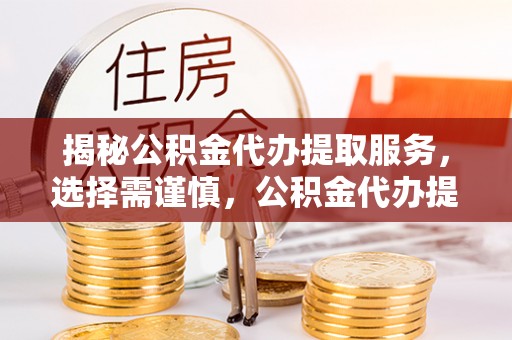 周口揭秘公积金代办提取服务，选择需谨慎，公积金代办提取靠谱吗？