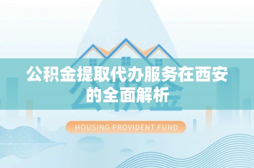 周口公积金提取代办服务在西安的全面解析