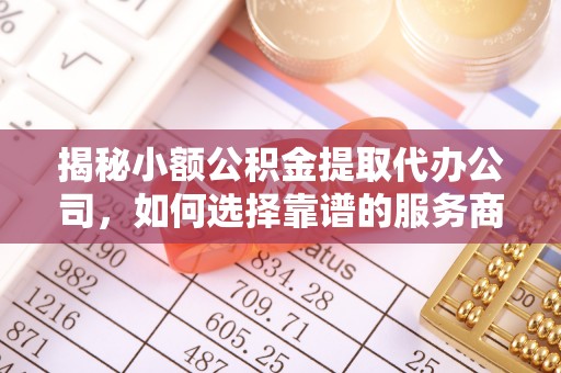 周口揭秘小额公积金提取代办公司，如何选择靠谱的服务商？