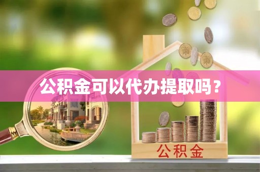 周口公积金可以代办提取吗？